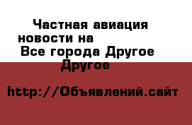 Частная авиация, новости на AirCargoNews - Все города Другое » Другое   
